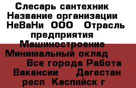 Слесарь сантехник › Название организации ­ НеВаНи, ООО › Отрасль предприятия ­ Машиностроение › Минимальный оклад ­ 70 000 - Все города Работа » Вакансии   . Дагестан респ.,Каспийск г.